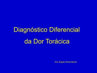 Diagnóstico Diferencial
da Dor Torácica
Dra. Ângela Teresa Bampi
 