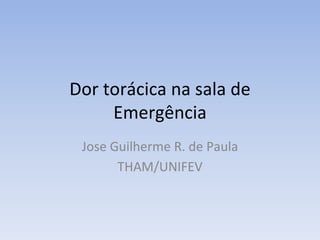 Dor torácica na sala de
Emergência
Jose Guilherme R. de Paula
THAM/UNIFEV
 