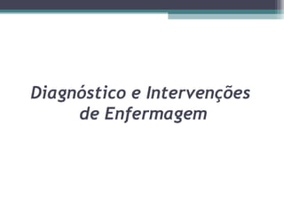 Diagnóstico e Intervenções
de Enfermagem
 