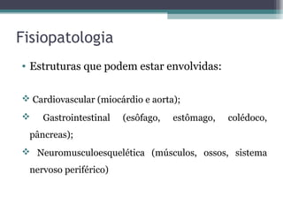 Fisiopatologia
• Estruturas que podem estar envolvidas:
 Cardiovascular (miocárdio e aorta);
 Gastrointestinal (esôfago, estômago, colédoco,
pâncreas);
 Neuromusculoesquelética (músculos, ossos, sistema
nervoso periférico)
 