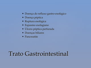  Doença do refluxo gastro-esofágicoDoença do refluxo gastro-esofágico
 Doença pépticaDoença péptica
 Ruptura esofágicaRuptura esofágica
 Espasmo esofagianoEspasmo esofagiano
 Úlcera péptica perfuradaÚlcera péptica perfurada
 Doenças biliaresDoenças biliares
 PancreatitePancreatite
Trato GastrointestinalTrato Gastrointestinal
 