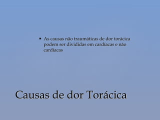  As causas não traumáticas de dor torácicaAs causas não traumáticas de dor torácica
podem ser divididas em cardíacas e nãopodem ser divididas em cardíacas e não
cardíacascardíacas
Causas de dor TorácicaCausas de dor Torácica
 