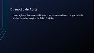 Dissecção de Aorta
• Laceração entre o revestimento interno e externo da parede da
aorta, com formação de falso trajeto
 