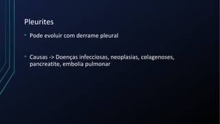 Pleurites
• Pode evoluir com derrame pleural
• Causas -> Doenças infecciosas, neoplasias, colagenoses,
pancreatite, embolia pulmonar
 