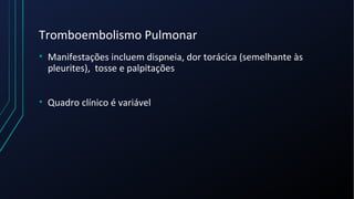 Tromboembolismo Pulmonar
• Manifestações incluem dispneia, dor torácica (semelhante às
pleurites), tosse e palpitações
• Quadro clínico é variável
 