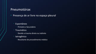 Pneumotórax
• Presença de ar livre no espaço pleural
• Espontâneo
• Primário x Secundário
• Traumático
• Devido a trauma direto ou indireto
• Iatrogênico
• Resultante de procedimento médico
 