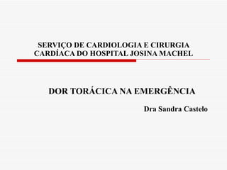 SERVIÇO DE CARDIOLOGIA E CIRURGIA CARDÍACA DO HOSPITAL JOSINA MACHEL DOR TORÁCICA NA EMERGÊNCIA   Dra Sandra Castelo 