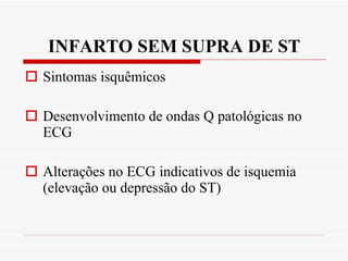 INFARTO SEM SUPRA DE ST Sintomas isquêmicos Desenvolvimento de ondas Q patológicas no ECG Alterações no ECG indicativos de isquemia (elevação ou depressão do ST) 