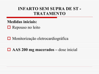 INFARTO SEM SUPRA DE ST - TRATAMENTO Medidas iniciais: Repouso no leito Monitorização eletrocardiográfica AAS 200 mg macerados –  dose inicial 