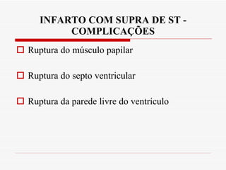 INFARTO COM SUPRA DE ST - COMPLICAÇÕES Ruptura do músculo papilar Ruptura do septo ventricular Ruptura da parede livre do ventrículo 