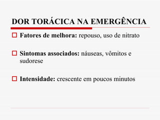 DOR TORÁCICA NA EMERGÊNCIA Fatores de melhora:  repouso, uso de nitrato Sintomas associados:  náuseas, vômitos e sudorese Intensidade:  crescente em poucos minutos 