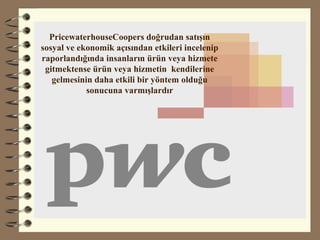 PricewaterhouseCoopers doğrudan satışın
sosyal ve ekonomik açısından etkileri incelenip
raporlandığında insanların ürün veya hizmete
gitmektense ürün veya hizmetin kendilerine
gelmesinin daha etkili bir yöntem olduğu
sonucuna varmışlardır
 