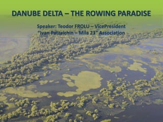 DANUBE DELTA – THE ROWING PARADISE
Speaker: Teodor FROLU – VicePresident
“Ivan Patzaichin – Mila 23” Association

 