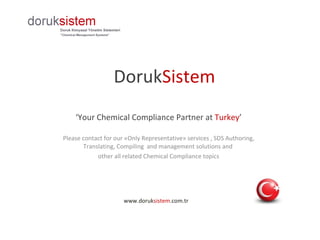 Doruk Sistem ‘ Your  Chemical Compliance Partner at  Turke y ’ Please contact for our «Only Representative» services , SDS Authoring, Translating, Compiling  and management solutions and  other  all related Chemical Compliance  topics www.doruk sistem .com.tr 