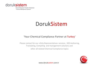 Doruk Sistem ‘ Your  Chemical Compliance Partner at  Turke y ’ Please contact for our «Only Representative» services , SDS Authoring, Translating, Compiling  and management solutions and  other  all related Chemical Compliance  topics www.doruk sistem .com.tr 