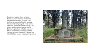 Birçok resmi İstanbul Resim ve Heykel
Müzesi, Liverpool ve Boston müzelerinde
sergilenmektedir.Sanatçı, 24 Şubat 1910
tarihinde Kuruçeşme’de(İstanbul) yalısında
hayatını kaybetti. Ayasofya’da kılınan cenaze
namazının ardından müzenin bulunduğu Çinili
Köşk’e getirilen cenazesi, vasiyeti üzerine
Eskihisar’a götürülerek defnedildi. Mezarının
başına Bakanlar Kurulu kararıyla iki isimsiz
Selçuklu taşı kondu. Sanatçının Eskihisar' daki
köşkü 1987’den bu yana müze olarak hizmet verir.
 