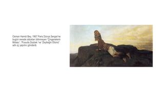 Osman Hamdi Bey, 1867 Paris Dünya Sergisi’ne
bugün nerede oldukları bilinmeyen “Çingenelerin
Molası”, “Pusuda Zeybek “ve “Zeybeğin Ölümü”
adlı üç yapıtını gönderdi.
 