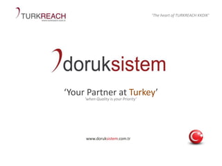 ‘Your Partner at Turkey’
www.doruksistem.com.tr
‘The heart of TURKREACH KKDIK’
‘when Quality is your Priority’
 