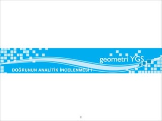 DOĞRUNUN ANALİTİK İNCELENMESİ I

I. DOĞRUNUN ANALİTİK İNCELENMESİ
A. ANALİTİK DÜZLEM
                                                                                                                                 2006 / ÖSS
Bir düzlem üzerinde, başlangıç noktaları ortak ve birbirine dik olan iki sayı ekseni-
nin oluşturduğu sisteme dik koordinat sistemi; üzerinde dik koordinat sistemi bulu-
nan düzleme analitik düzlem denir.                                                                                       K

      y                              Analitik düzlemde her nokta, bu noktadan ek-                              E             D

                                     senlere çizilen diklerle bulunan bir (a, b) gerçel                        B     A
               A(a,b)                                                                                     C                  L
  b                                  sayı ikilisi ile temsil edilir. a ve b gerçel sayıları-
      •
                                     na noktanın koordinatları denir.1 gerçel sayısı
                                                                      a
                                                                                               Birim karelere bölünmüş bir kâğıt üzerinde A, B,
 