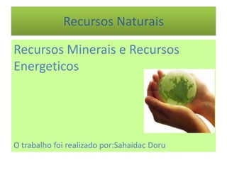 Recursos Naturais

Recursos Minerais e Recursos
Energeticos




O trabalho foi realizado por:Sahaidac Doru
 