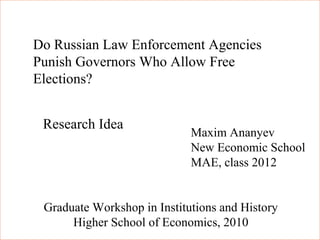 Do Russian Law Enforcement Agencies
Punish Governors Who Allow Free
Elections?
Research Idea
Maxim Ananyev
New Economic School
MAE, class 2012
Graduate Workshop in Institutions and History
Higher School of Economics, 2010
 