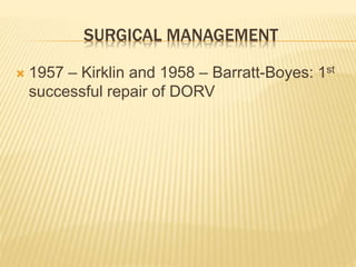 SURGICAL MANAGEMENT
 1957 – Kirklin and 1958 – Barratt-Boyes: 1st
successful repair of DORV
 