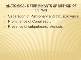 ANATOMICAL DETERMINANTS OF METHOD OF
REPAIR
1. Separation of Pulmonary and tricuspid valve
2. Prominance of Conal septum
3. Presence of subpulmonic stenosis
 