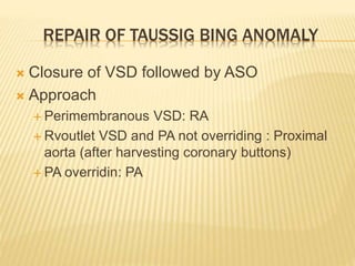 REPAIR OF TAUSSIG BING ANOMALY
 Closure of VSD followed by ASO
 Approach
 Perimembranous VSD: RA
 Rvoutlet VSD and PA not overriding : Proximal
aorta (after harvesting coronary buttons)
 PA overridin: PA
 