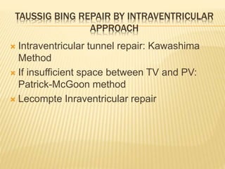 TAUSSIG BING REPAIR BY INTRAVENTRICULAR
APPROACH
 Intraventricular tunnel repair: Kawashima
Method
 If insufficient space between TV and PV:
Patrick-McGoon method
 Lecompte Inraventricular repair
 