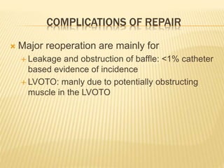 COMPLICATIONS OF REPAIR
 Major reoperation are mainly for
 Leakage and obstruction of baffle: <1% catheter
based evidence of incidence
 LVOTO: manly due to potentially obstructing
muscle in the LVOTO
 