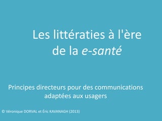 Les littératies à l'ère
de la e-santé
Principes directeurs pour des communications
adaptées aux usagers
© Véronique DORVAL et Éric KAVANAGH (2013)

 