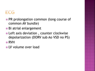  PR prolongation common (long course of
common AV bundle)
 Bi atrial enlargement
 Left axis deviation , counter clockwise
depolarization (DORV sub Ao VSD no PS)
 RVH
 LV volume over load
 