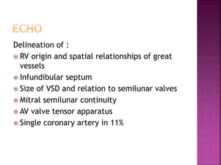 Delineation of :
 RV origin and spatial relationships of great
vessels
 Infundibular septum
 Size of VSD and relation to semilunar valves
 Mitral semilunar continuity
 AV valve tensor apparatus
 Single coronary artery in 11%
 