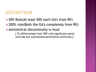  50% Rule(At least 50% each GA’s from RV)
 200% rule(Both the GA’s completely from RV)
 Aortomitral discontinuity is must
[ To differentiate from TOF with significant aortic
override but maintained aortomitral continuity ]
 