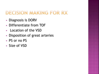  Diagnosis is DORV
 Differentiate from TOF
 Location of the VSD
 Disposition of great arteries
 PS or no PS
 Size of VSD
 