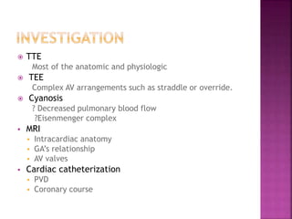  TTE
Most of the anatomic and physiologic
 TEE
Complex AV arrangements such as straddle or override.
 Cyanosis
? Decreased pulmonary blood flow
?Eisenmenger complex
 MRI
 Intracardiac anatomy
 GA’s relationship
 AV valves
 Cardiac catheterization
 PVD
 Coronary course
 