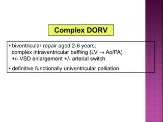 Complex DORV
• biventricular repair aged 2-6 years:
complex intraventricular baffling (LV  Ao/PA)
+/- VSD enlargement +/- arterial switch
• definitive functionally univentricular palliation
Guideline DORV
Surgical Repair
 