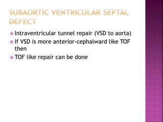  Intraventricular tunnel repair (VSD to aorta)
 If VSD is more anterior-cephalward like TOF
then
 TOF like repair can be done
 
