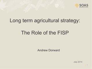 1
Long term agricultural strategy:
The Role of the FISP
July 2014
Andrew Dorward
 