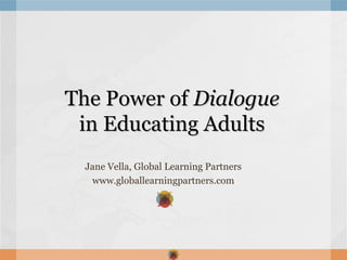 The Power of Dialogue
 in Educating Adults
 Jane Vella, Global Learning Partners
  www.globallearningpartners.com
 
