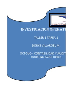 INVESTIGACION OPERATIVA
TALLER 1 TAREA 1
DORYS VILLAROEL M.
OCTOVO - CONTABILIDAD Y AUDITORIA
TUTOR: ING. PAULO TORRES
 