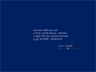 Anoche soñé que oía
a Dios, gritándome: ¡Alerta!
Luego era Dios quien dormía,
y yo gritaba: ¡Despierta!
 