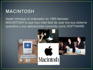 Apple introdujo el ordenador en 1985 llamado
MACINTOSH lo que hizo más fácil de usar era sus sistema
operativo y sus aplicaciones conocido como SOFTWARE
 
