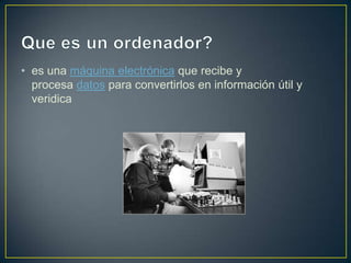 • es una máquina electrónica que recibe y
procesa datos para convertirlos en información útil y
veridica
 