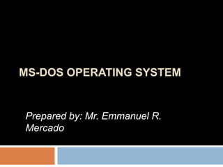 MS-DOS OPERATING SYSTEM
Prepared by: Mr. Emmanuel R. Mercado
 