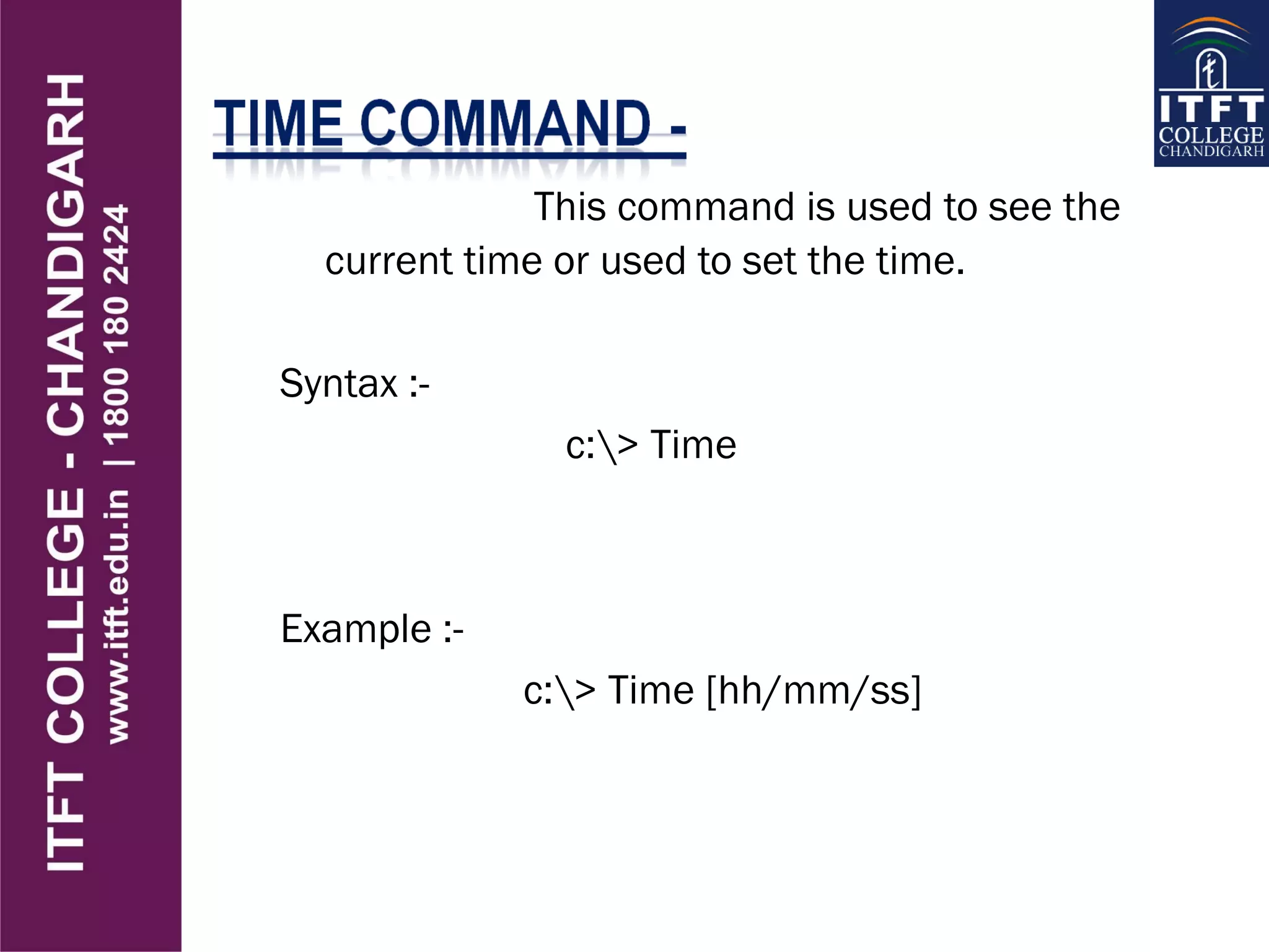 This command is used to see the
current time or used to set the time.
Syntax :-
c:> Time
Example :-
c:> Time [hh/mm/ss]
 