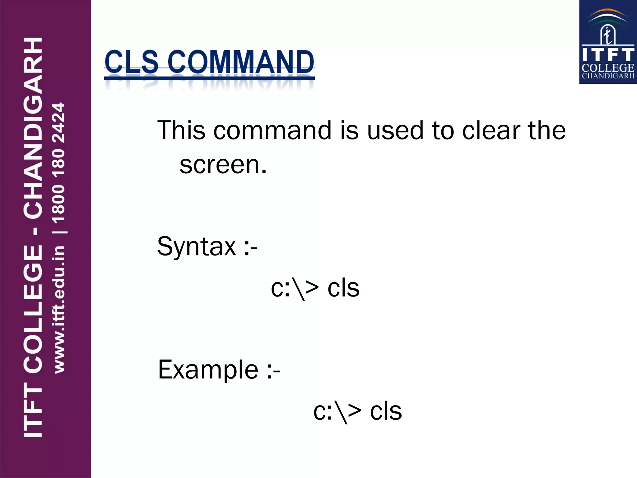 This command is used to clear the
screen.
Syntax :-
c:> cls
Example :-
c:> cls
 