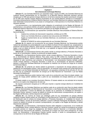 (Primera Sección-Vespertina) DIARIO OFICIAL Lunes 11 de agosto de 2014 
Capítulo II 
De la Generación de Energía Eléctrica 
Artículo 17.- Las Centrales Eléctricas con capacidad mayor o igual a 0.5 MW y las Centrales Eléctricas de 
cualquier tamaño representadas por un Generador en el Mercado Eléctrico Mayorista requieren permiso 
otorgado por la CRE para generar energía eléctrica en el territorio nacional. Se requiere autorización otorgada 
por la CRE para importar energía eléctrica proveniente de una Central Eléctrica ubicada en el extranjero y 
conectada exclusivamente al Sistema Eléctrico Nacional. Las Centrales Eléctricas de cualquier capacidad que 
sean destinadas exclusivamente al uso propio en emergencias o interrupciones en el Suministro Eléctrico no 
requieren permiso. 
Los permisionarios y sus representantes están obligados al cumplimiento de las Reglas del Mercado. El 
permisionario o una persona distinta a él podrán representar total o parcialmente a cada Central Eléctrica en 
el Mercado Eléctrico Mayorista, en los términos permitidos por las Reglas del Mercado. 
Artículo 18.- Los Generadores que representen Centrales Eléctricas interconectadas al Sistema Eléctrico 
Nacional deberán: 
I. Celebrar los contratos de interconexión respectivos, emitidos por la CRE; 
II. Operar sus Centrales Eléctricas cumpliendo las instrucciones del CENACE; 
III. Sujetar el mantenimiento de sus Centrales Eléctricas a la coordinación y a las instrucciones del 
CENACE, y 
IV. Notificar al CENACE los retiros programados de sus Centrales Eléctricas. 
Artículo 19.- En relación con la producción de sus propias Centrales Eléctricas, los Generadores podrán 
realizar las actividades de comercialización a que se refiere el artículo 45 de la presente Ley, exceptuando la 
prestación del Suministro Eléctrico. Sobre dichas actividades no aplicarán ni la estricta separación legal, ni las 
reglas a que se refiere el artículo 8 de esta Ley, y se sujetarán al régimen jurídico aplicable a la Central 
Eléctrica correspondiente. 
Artículo 20.- Los Generadores Exentos sólo podrán vender su energía eléctrica y Productos Asociados a 
través de un Suministrador o dedicar su producción al abasto aislado. 
Artículo 21.- Los Generadores Exentos podrán vender energía eléctrica y Productos Asociados a través 
de un Suministrador de Servicios Básicos. Para estos casos, la CRE emitirá los modelos de contrato y 
metodologías de cálculo, criterios y bases para determinar y actualizar las contraprestaciones aplicables, que 
reflejarán el valor económico que produzca al Suministrador. Los Generadores Exentos también podrán 
vender energía eléctrica y Productos Asociados a través de un Suministrador de Servicios Calificados, 
siempre y cuando las Centrales Eléctricas no compartan su medición con el Centro de Carga de un Usuario 
de Suministro Básico. 
Artículo 22.- Se entiende por abasto aislado la generación o importación de energía eléctrica para la 
satisfacción de necesidades propias o para la exportación, sin transmitir dicha energía por la Red Nacional de 
Transmisión o por las Redes Generales de Distribución. Los supuestos contenidos en los artículos 23, 24 y 25 
de esta Ley no constituyen transmisión de energía por la Red Nacional de Transmisión o por las Redes 
Generales de Distribución. 
Las Centrales Eléctricas podrán destinar toda o parte de su producción para fines de abasto aislado. Los 
Centros de Carga podrán satisfacer toda o parte de sus necesidades de energía eléctrica por el abasto 
aislado. 
El abasto aislado no se considera Suministro Eléctrico. El abasto aislado es una actividad de la industria 
eléctrica y se sujeta a las obligaciones de esta Ley. 
Se requiere autorización otorgada por la CRE para importar o exportar energía eléctrica en modalidad de 
abasto aislado. 
Artículo 23.- Las Centrales Eléctricas que destinen parte de su producción para fines de abasto aislado 
podrán ser interconectadas a la Red Nacional de Transmisión o a las Redes Generales de Distribución para la 
venta de excedentes y compra de faltantes que resulten de su operación en modalidad de Generador o 
Generador Exento, siempre y cuando se celebre el contrato de interconexión correspondiente y se sujeten a 
las Reglas del Mercado y demás disposiciones aplicables. 
Artículo 24.- Los Centros de Carga que satisfagan parte de sus necesidades de energía eléctrica 
mediante el abasto aislado podrán ser conectadas a la Red Nacional de Transmisión o a las Redes Generales 
de Distribución para la compra de energía eléctrica y Productos Asociados, en modalidad de Usuario de 
Suministro Básico, Usuario de Suministro Calificado o Usuario Calificado Participante del Mercado, siempre y 
cuando se celebre el contrato de conexión correspondiente y se sujeten a las Reglas del Mercado y demás 
disposiciones aplicables. 
Artículo 25.- Los Generadores y Generadores Exentos están obligados a proporcionar, en la medida de 
sus posibilidades físicas, energía eléctrica y Servicios Conexos cuando por causas de emergencia se pongan 
o puedan ponerse en riesgo las instalaciones del Sistema Eléctrico Nacional o el Suministro Eléctrico, 
cumpliendo las instrucciones del CENACE, únicamente por el lapso que dure dicha emergencia. En estos 
casos, los Generadores y Generadores Exentos tendrán derecho a recibir la contraprestación que les 
corresponda en los términos de las Reglas del Mercado. 
 