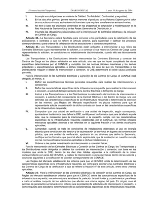 (Primera Sección-Vespertina) DIARIO OFICIAL Lunes 11 de agosto de 2014 
I. Incumpla sus obligaciones en materia de Calidad, Confiabilidad, Continuidad y seguridad; 
II. En los dos años previos, genere retornos menores al producto de su Retorno Objetivo por el valor 
de sus activos o incurra en insolvencia financiera que requiera transferencias extraordinarias; 
III. No lleve a cabo los proyectos contenidos en los programas de ampliación y modernización de la 
Red Nacional de Transmisión y de las Redes Generales de Distribución, o 
IV. Incumpla las obligaciones relacionadas con la interconexión de Centrales Eléctricas y la conexión 
de Centros de Carga. 
Artículo 32.- La Secretaría estará facultada para convocar a los particulares para la celebración de las 
asociaciones o contratos a que se refiere el artículo anterior, para supervisar y calificar los procesos 
correspondientes y para ordenar la celebración de las asociaciones o contratos respectivos. 
Artículo 33.- Los Transportistas y los Distribuidores están obligados a interconectar a sus redes las 
Centrales Eléctricas cuyos representantes lo soliciten, y a conectar a sus redes los Centros de Carga cuyos 
representantes lo soliciten, en condiciones no indebidamente discriminatorias, cuando ello sea técnicamente 
factible. 
Los Transportistas y los Distribuidores deberán interconectar las Centrales Eléctricas y conectar los 
Centros de Carga en los plazos señalados en este artículo, una vez que se hayan completado las obras 
específicas determinadas por el CENACE y cumplido con las normas oficiales mexicanas y los demás 
estándares y especificaciones aplicables a dichas instalaciones. En caso de que los Transportistas o los 
Distribuidores nieguen o dilaten la interconexión o conexión, la CRE determinará si existe causa justificada 
para ello. 
Para la interconexión de las Centrales Eléctricas y Conexión de los Centros de Carga, el CENACE está 
obligado, al menos, a: 
I. Definir las especificaciones técnicas generales requeridas para realizar las interconexiones y 
conexiones; 
II. Definir las características específicas de la infraestructura requerida para realizar la interconexión 
o conexión, a solicitud del representante de la Central Eléctrica o del Centro de Carga; 
III. Instruir a los Transportistas o a los Distribuidores la celebración del contrato de interconexión o 
conexión, a solicitud del representante de la Central Eléctrica o del Centro de Carga, una vez 
definidas las características específicas de la infraestructura requerida o determinada la exención 
de las mismas. Las Reglas del Mercado especificarán los plazos máximos para que el 
representante solicite la celebración de dicho contrato con base en las características específicas 
de la infraestructura requerida; 
IV. Comprobar que una unidad de verificación o una unidad de inspección, según corresponda, 
aprobada en los términos que defina la CRE, certifique en los formatos que para tal efecto expida 
ésta, que la instalación para la interconexión o la conexión cumple con las características 
específicas de la infraestructura requerida establecidas por el CENACE, las normas oficiales 
mexicanas aplicables distintas a las referidas en la siguiente fracción y los demás estándares 
aplicables; 
V. Comprobar, cuando se trate de conexiones de instalaciones destinadas al uso de energía 
eléctrica para servicios en alta tensión y de la prestación de servicios en lugares de concentración 
pública, que una unidad de verificación, aprobada en los términos que defina la Secretaría, 
certifique en los formatos que para tal efecto expida ésta, que la instalación en cuestión cumple 
con las normas oficiales mexicanas aplicables a dichas instalaciones, y 
VI. Ordenar a las partes la realización de interconexión o conexión físicas. 
Para la interconexión de las Centrales Eléctricas y Conexión de los Centros de Carga, los Transportistas y 
los Distribuidores están obligados a celebrar los contratos de interconexión o conexión, con base en los 
modelos que emita la CRE, dentro de los diez días hábiles siguientes a la notificación de la orden 
correspondiente por parte del CENACE, y realizar la interconexión o conexión físicas dentro de las setenta y 
dos horas siguientes a la notificación de la orden correspondiente del CENACE. 
Las Reglas del Mercado establecerán los criterios para que el CENACE omita la determinación de las 
características específicas de la infraestructura requerida, así como para exentar a las Centrales Eléctricas y 
los Centros de Carga de la certificación a que se refiere la fracción IV de este artículo, entre otros criterios 
aplicables. 
Artículo 34.- Para la interconexión de las Centrales Eléctricas y la conexión de los Centros de Carga, las 
Reglas de Mercado establecerán criterios para que el CENACE defina las características específicas de la 
infraestructura requerida, mecanismos para establecer la prelación de solicitudes y procedimientos para llevar 
a cabo el análisis conjunto de las solicitudes que afecten una misma región del país. En ningún caso el 
permiso de generación se tomará como criterio para la prelación de solicitudes de interconexión o conexión, o 
como requisito para solicitar la determinación de las características específicas de la infraestructura requerida. 
 