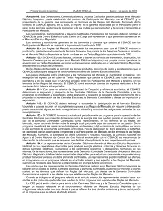 (Primera Sección-Vespertina) DIARIO OFICIAL Lunes 11 de agosto de 2014 
Artículo 98.- Los Generadores, Comercializadores y Usuarios Calificados podrán participar en el Mercado 
Eléctrico Mayorista, previa celebración del contrato de Participante del Mercado con el CENACE y la 
presentación de la garantía que corresponde en términos de las Reglas del Mercado. Terminado dicho 
contrato, el CENACE aplicará, en su caso, el importe de la garantía depositada por el Participante para el 
pago de los servicios pendientes de liquidación y de las multas que correspondan y devolverá el remanente al 
Participante del Mercado. 
Los Generadores, Suministradores y Usuarios Calificados Participantes del Mercado deberán notificar al 
CENACE de cada Central Eléctrica y cada Centro de Carga que representen o que pretenden representar en 
el Mercado Eléctrico Mayorista. 
Los términos y condiciones generales de los convenios y contratos que celebre el CENACE con los 
Participantes del Mercado se sujetarán a la previa autorización de la CRE. 
Artículo 99.- Las Reglas del Mercado establecerán los mecanismos para que el CENACE instruya la 
producción, prestación o adquisición de Servicios Conexos. Los precios de los Servicios Conexos no incluidos 
en el Mercado Eléctrico Mayorista se fijarán con base en las Tarifas Reguladas que determine la CRE. 
Artículo 100.- El CENACE podrá facturar, procesar o cobrar los servicios de transmisión, distribución, los 
Servicios Conexos que no se incluyen en el Mercado Eléctrico Mayorista y sus propios costos operativos de 
acuerdo con las Tarifas Reguladas, así como las transacciones celebradas en el Mercado Eléctrico Mayorista, 
directamente o a través de un tercero. 
En las Reglas del Mercado se definirán los demás productos, derechos de cobro y penalizaciones que el 
CENACE aplicará para asegurar el funcionamiento eficiente del Sistema Eléctrico Nacional. 
Los pagos efectuados entre el CENACE y los Participantes del Mercado se mantendrán en balance, con 
excepción del ingreso por el cobro de Tarifas Reguladas que percibe el CENACE para cubrir sus costos 
operativos y de los pagos que el CENACE procese entre los Participantes del Mercado y terceros, en los 
términos de las Reglas del Mercado. El CENACE podrá establecer cuentas de ingresos residuales a fin de 
mantener dicho balance entre periodos. 
Artículo 101.- Con base en criterios de Seguridad de Despacho y eficiencia económica, el CENACE 
determinará la asignación y despacho de las Centrales Eléctricas, de la Demanda Controlable y de los 
programas de importación y exportación. Dicha asignación y despacho se ejecutará independientemente de la 
propiedad o representación de las Centrales Eléctricas, la Demanda Controlable u ofertas de importación y 
exportación. 
Artículo 102.- El CENACE deberá restringir o suspender la participación en el Mercado Eléctrico 
Mayorista a quienes incurran en incumplimientos graves a las Reglas del Mercado, sin requerir la intervención 
previa de autoridad alguna, en tanto no regularicen su situación y no cubran las obligaciones derivadas de sus 
incumplimientos. 
Artículo 103.- El CENACE formulará y actualizará periódicamente un programa para la operación de las 
Centrales Eléctricas que presenten limitaciones sobre la energía total que pueden generar en un periodo y el 
uso de la Demanda Controlable Garantizada cuyos representantes, en los términos de las Reglas del 
Mercado, hayan declarado límites sobre la energía total que puede dejar de consumir en un periodo. Dicho 
programa considerará las restricciones hidrológicas, ambientales y del suministro de combustibles, así como 
el uso permitido de la Demanda Controlable, entre otras. Para la elaboración de dicho programa, el CENACE 
se coordinará con las autoridades competentes y los Participantes del Mercado, en los términos de las Reglas 
del Mercado. Asimismo, la Secretaría de Medio Ambiente y Recursos Naturales, la Comisión Nacional del 
Agua y el Centro Nacional de Control del Gas Natural establecerán con el CENACE los mecanismos de 
intercambio de información que se requieran para facilitar el cumplimiento de sus respectivas atribuciones. 
Artículo 104.- Los representantes de las Centrales Eléctricas ofrecerán al Mercado Eléctrico Mayorista la 
totalidad de las capacidades disponibles para producir energía eléctrica, potencia y Servicios Conexos en 
dichas Centrales Eléctricas, sujetándose a los parámetros operativos y obligaciones normativas de las 
mismas. De la misma forma, los representantes de la Demanda Controlable Garantizada ofrecerán al Mercado 
Eléctrico Mayorista la totalidad de las capacidades disponibles para reducir su consumo de energía eléctrica y 
producir Servicios Conexos en dicha Demanda Controlable. Los representantes podrán modificar sus ofertas, 
en congruencia con el programa referido en el artículo anterior y con sujeción a las Reglas del Mercado, 
cuando sea necesario para racionar la disponibilidad de energía durante un periodo. 
Las ofertas que los representantes de Centrales Eléctricas realicen en el Mercado Eléctrico Mayorista se 
basarán en los costos de dichas Centrales Eléctricas y Demanda Controlable, pudiendo ser menores a dichos 
costos, en los términos que definan las Reglas del Mercado. Las ofertas de la Demanda Controlable 
Garantizada se sujetarán a las ofertas tope que establezcan las Reglas del Mercado. 
Cuando se incluyan en el programa referido en el artículo anterior, los representantes deberán basar sus 
ofertas en los costos de oportunidad que resulten de dicho programa, con sujeción a las Reglas del Mercado. 
La CRE podrá emitir criterios para eximir a las Centrales Eléctricas y a la Demanda Controlable que no 
tengan un impacto relevante en el funcionamiento eficiente del Mercado Eléctrico Mayorista de las 
obligaciones relacionadas con sus ofertas a que se refieren los tres párrafos anteriores y de su participación 
en el programa a que se refiere el artículo anterior. 
 